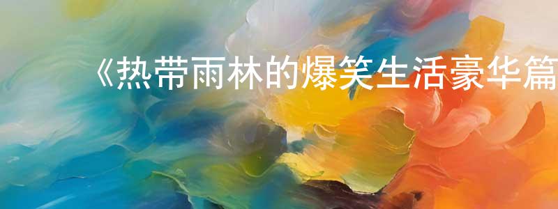 ﻿陈德立的网络影视资源,﻿《热带雨林的爆笑生活豪华篇》详情介绍_热带雨林的爆笑生活豪华篇已完结在线观看_热带雨林的爆笑生活豪华篇迅雷下载_日漫